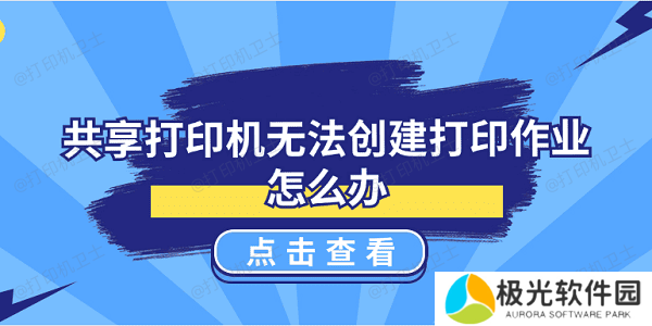 共享打印机无法创建打印作业怎么办 5种解决方案揭晓