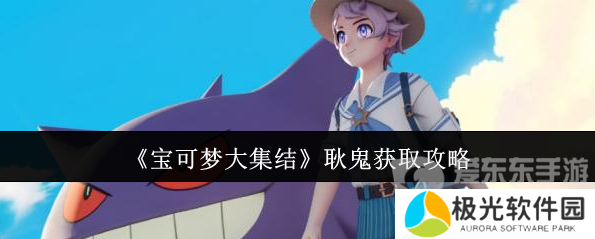 宝可梦大集结耿鬼怎么获得 耿鬼获取攻略