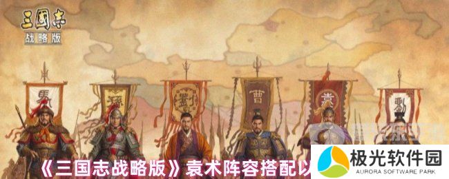 三国志战略版袁术阵容怎么搭配 袁术阵容搭配以及战法推荐