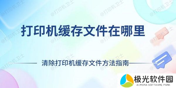 打印机缓存文件在哪里 清除打印机缓存文件方法指南