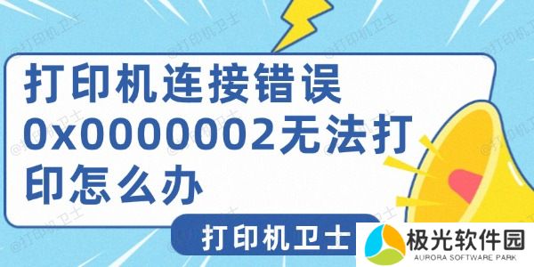 打印机连接错误0x0000002无法打印怎么办