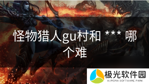 怪物猎人gu村和 *** 哪个难