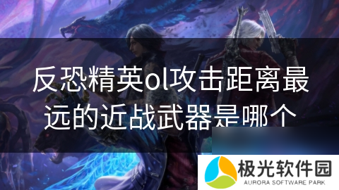 反恐精英ol攻击距离最远的近战武器是哪个
